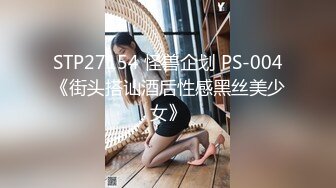 STP27154 怪兽企划 PS-004《街头搭讪酒后性感黑丝美少女》