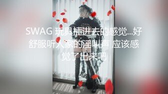 SWAG 玩具插进去的感觉...好舒服听人家的淫叫声 应该感觉了出来吧