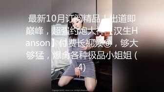 最新10月订阅精品！出道即巅峰，超强约炮大神【汉生Hanson】付费长视频⑧，够大够猛，爆肏各种极品小姐姐 (4)