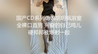 国产CD系列伪娘胡玥枫浴室全裸口直男 兴奋的自己鸡儿硬邦邦被爆射一脸