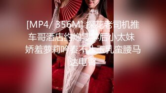 [MP4/ 356M] 探花老司机推车哥酒店约炮零零后小太妹 娇羞萝莉吟春不止玉乳蛮腰马达电臀