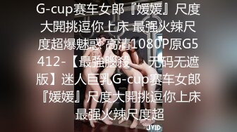 G-cup赛车女郎『媛媛』尺度大開挑逗你上床 最强火辣尺度超爆魅惑 高清1080P原G5412-【最強腦殺❤️无码无遮版】迷人巨乳G-cup赛车女郎『媛媛』尺度大開挑逗你上床 最强火辣尺度超