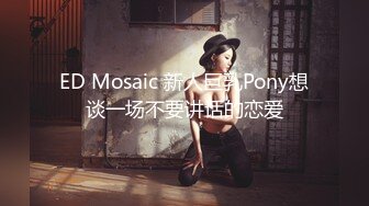 ED Mosaic 新人巨乳Pony想谈一场不要讲话的恋爱