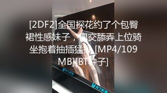 [2DF2]全国探花约了个包臀裙性感妹子，口交舔弄上位骑坐抱着抽插猛操 [MP4/109MB][BT种子]