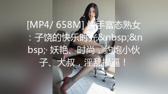 [MP4/ 658M] 快手富态熟女：子饶的快乐时光&nbsp;&nbsp;· 妖艳、时尚，约炮小伙子、大叔，淫乱操逼！