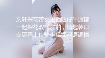 文轩探花带女主播旺仔牛逼糖一起探花双飞啪啪，情趣装口交舔弄上位骑坐猛操淫语调情