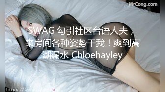 SWAG 勾引社区台语人夫，来房间各种姿势干我！爽到高潮漏水 Chloehayley