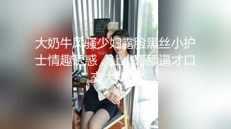 大奶牛风骚少妇露脸黑丝小护士情趣诱惑，让小哥舔逼才口交大鸡巴