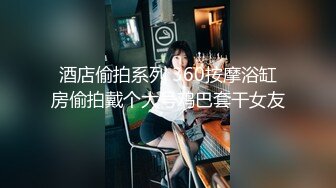 酒店偷拍系列 360按摩浴缸房偷拍戴个大号鸡巴套干女友