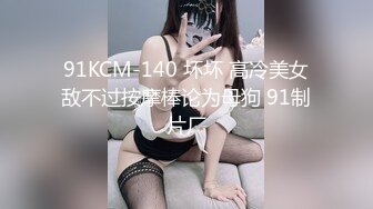 91KCM-140 坏坏 高冷美女敌不过按摩棒论为母狗 91制片厂