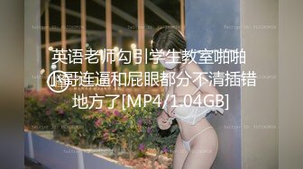 英语老师勾引学生教室啪啪 小哥连逼和屁眼都分不清插错地方了[MP4/1.04GB]