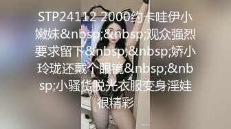 STP24112 2000约卡哇伊小嫩妹&nbsp;&nbsp;观众强烈要求留下&nbsp;&nbsp;娇小玲珑还戴个眼镜&nbsp;&nbsp;小骚货脱光衣服变身淫娃很精彩