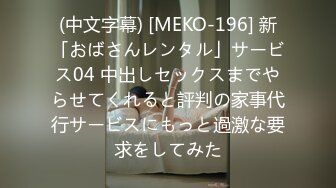 (中文字幕) [MEKO-196] 新「おばさんレンタル」サービス04 中出しセックスまでやらせてくれると評判の家事代行サービスにもっと過激な要求をしてみた