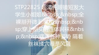 STP22825 超清纯眼镜短发大学生小姐姐&nbsp;&nbsp;全裸掰开微毛嫩穴&nbsp;&nbsp;穿上刚买的连体网袜&nbsp;&nbsp;摆弄各种姿势 隔着丝袜揉穴很是风骚