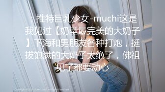 ：推特巨乳少女-muchi这是我见过【奶型最完美的大奶子】下海和男朋友各种打炮，挺拔饱满的大奶子太绝了，佛祖见了都要动心