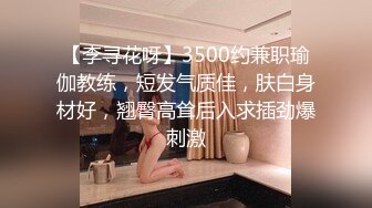 【李寻花呀】3500约兼职瑜伽教练，短发气质佳，肤白身材好，翘臀高耸后入求插劲爆刺激