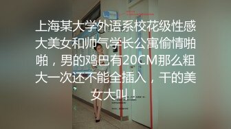 上海某大学外语系校花级性感大美女和帅气学长公寓偷情啪啪，男的鸡巴有20CM那么粗大一次还不能全插入，干的美女大叫！