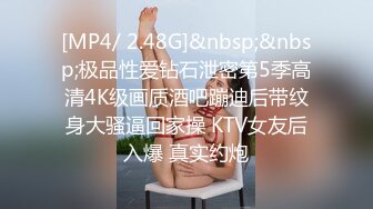 [MP4/ 2.48G]&nbsp;&nbsp;极品性爱钻石泄密第5季高清4K级画质酒吧蹦迪后带纹身大骚逼回家操 KTV女友后入爆 真实约炮