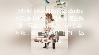 [MP4/ 845M]&nbsp;&nbsp;风骚小少妇！和大屌炮友操逼！隔着内裤揉穴，69姿势互舔，张开双腿疯狂抽插，搞完道具自慰