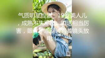 气质明星脸蛋、19岁美人儿，成熟不失稚嫩，口活相当厉害，眼眸子溜溜转看着镜头放电！