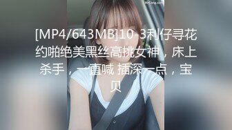 [MP4/643MB]10-3利仔寻花约啪绝美黑丝高挑女神，床上杀手，一直喊 插深一点，宝贝