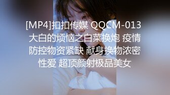 [MP4]扣扣传媒 QQCM-013 大白的烦恼之白菜换炮 疫情防控物资紧缺 献身换物浓密性爱 超顶颜射极品美女