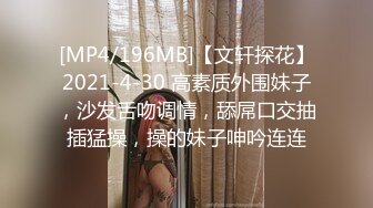 [MP4/196MB]【文轩探花】2021-4-30 高素质外围妹子，沙发舌吻调情，舔屌口交抽插猛操，操的妹子呻吟连连