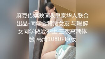 麻豆传媒映画&皇家华人联合出品-同学会背叛女友 与喝醉女同学做爱不止 三次高潮体验 高清1080P原版