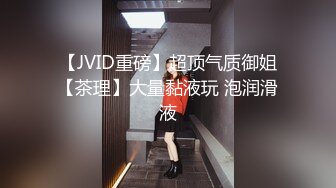 【JVID重磅】超顶气质御姐【茶理】大量黏液玩 泡润滑液