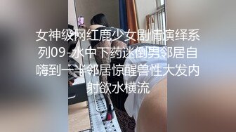 女神级网红鹿少女剧情演绎系列09-水中下药迷倒男邻居自嗨到一半邻居惊醒兽性大发内射欲水横流