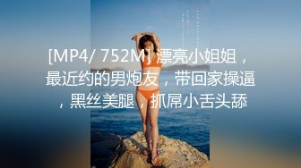 [MP4/ 752M] 漂亮小姐姐，最近约的男炮友，带回家操逼，黑丝美腿，抓屌小舌头舔