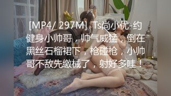 [MP4/ 297M]  Ts尚小优-约健身小帅哥，帅气威猛，倒在黑丝石榴裙下，枪碰枪，小帅哥不敌先缴械了，射好多哇！