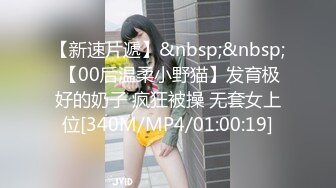 【新速片遞】&nbsp;&nbsp; 【00后温柔小野猫】发育极好的奶子 疯狂被操 无套女上位[340M/MP4/01:00:19]