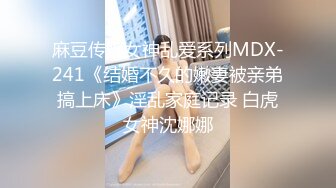 麻豆传媒女神乱爱系列MDX-241《结婚不久的嫩妻被亲弟搞上床》淫乱家庭记录 白虎女神沈娜娜