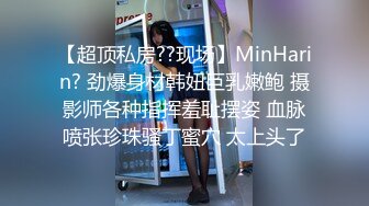 【超顶私房??现场】MinHarin? 劲爆身材韩妞巨乳嫩鲍 摄影师各种指挥羞耻摆姿 血脉喷张珍珠骚丁蜜穴 太上头了