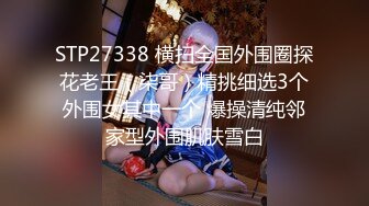 STP27338 横扫全国外围圈探花老王（柒哥）精挑细选3个外围女其中一个 爆操清纯邻家型外围肌肤雪白