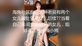 海角社区乱伦大神老吴有两个女儿破处兄弟女儿后续??当着自己亲闺女颜射兄弟女儿，姐妹花手拉手操小雅