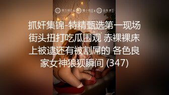 抓奸集锦-特精甄选第一现场街头扭打吃瓜围观 赤裸裸床上被逮还有被割屌的 各色良家女神狼狈瞬间 (347)