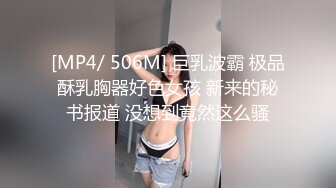 [MP4/ 506M] 巨乳波霸 极品酥乳胸器好色女孩 新来的秘书报道 没想到竟然这么骚