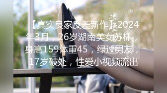 【真实良家反差新作】2024年3月，26岁湖南美女苏林，身高159体重45，绿过男友，17岁破处，性爱小视频流出