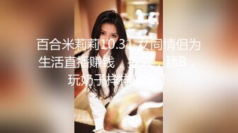 百合米莉莉10.31 女同情侣为生活直播赚钱，抠穴，舔B，玩奶子样样俱全！