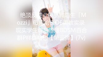 ✿绝顶反差！极品舞蹈生「Mozzi」母狗沦丧OF调教实录 现实学生课后淫婊BDSM百合群P样样精通【第三弹】(7v)