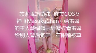 ✿软萌乖巧萌妹✿唯美COS女神〖MasukuChan〗给雷姆的主人戴绿帽，绿帽奴看雷姆给别人背后狗干，在眼前被草