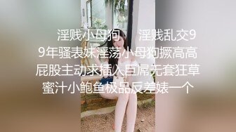 ❤️淫贱小母狗❤️淫贱乱交99年骚表妹淫荡小母狗撅高高屁股主动求插入巨屌无套狂草蜜汁小鲍鱼极品反差婊一个