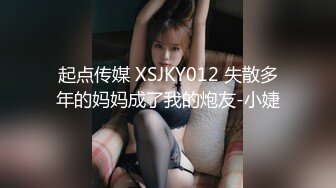 起点传媒 XSJKY012 失散多年的妈妈成了我的炮友-小婕