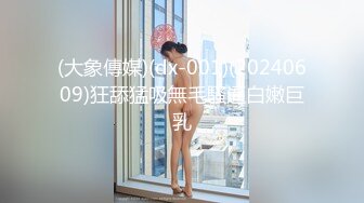 (大象傳媒)(dx-001)(20240609)狂舔猛吸無毛騷逼白嫩巨乳