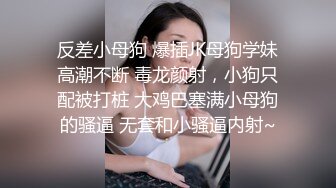 反差小母狗 爆插JK母狗学妹高潮不断 毒龙颜射，小狗只配被打桩 大鸡巴塞满小母狗的骚逼 无套和小骚逼内射~