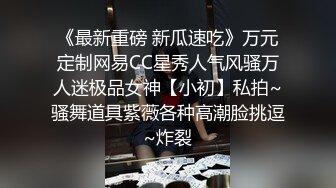 《最新重磅 新瓜速吃》万元定制网易CC星秀人气风骚万人迷极品女神【小初】私拍~骚舞道具紫薇各种高潮脸挑逗~炸裂