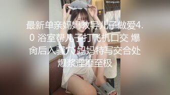 最新单亲妈妈教导儿子做爱4.0 浴室帮儿子打飞机口交 爆肏后入骚穴 妈妈特写交合处爆浆淫靡至极