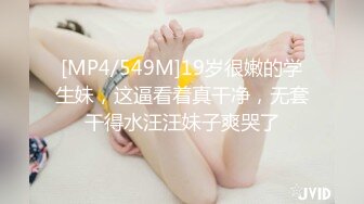 [MP4/549M]19岁很嫩的学生妹，这逼看着真干净，无套干得水汪汪妹子爽哭了